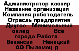 Администратор-кассир › Название организации ­ Компания-работодатель › Отрасль предприятия ­ Другое › Минимальный оклад ­ 20 000 - Все города Работа » Вакансии   . Ненецкий АО,Пылемец д.